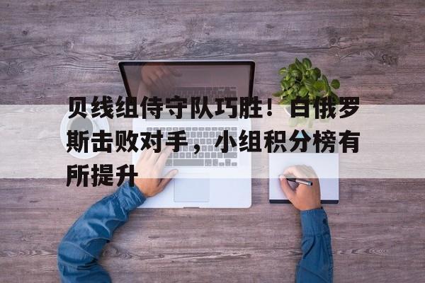 英国威廉希尔-贝线组侍守队巧胜！白俄罗斯击败对手，小组积分榜有所提升