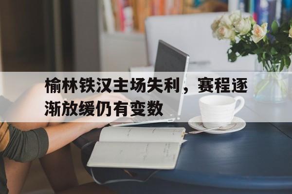 英国威廉希尔-榆林铁汉主场失利，赛程逐渐放缓仍有变数